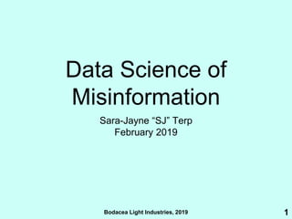Bodacea Light Industries, 2019
Data Science of
Misinformation
Sara-Jayne “SJ” Terp
February 2019
1
 