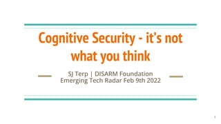 Cognitive Security - it’s not
what you think
SJ Terp | DISARM Foundation
Emerging Tech Radar Feb 9th 2022
1
 