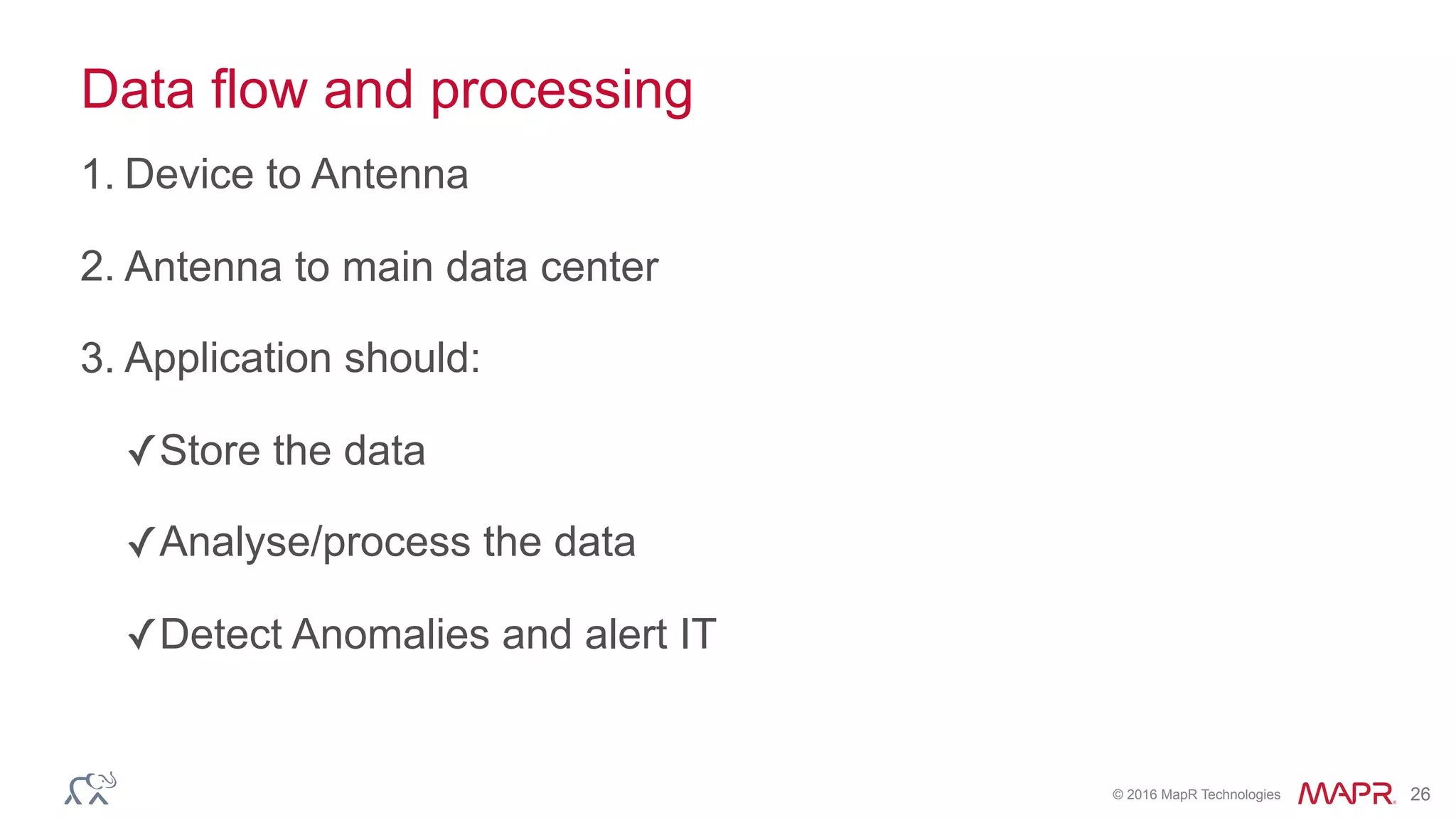 © 2016 MapR Technologies 26
Data flow and processing
1. Device to Antenna
2. Antenna to main data center
3. Application should:
✓Store the data
✓Analyse/process the data
✓Detect Anomalies and alert IT
 