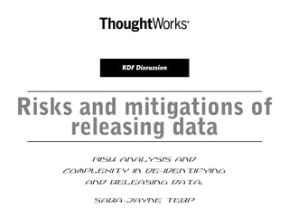 Risks and mitigations of
releasing data
Risk analysis and
complexity in de-identifying
and releasing data.
Sara-Jayne Terp
RDF Discussion
 
