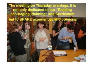 The meeting on Thursday evenings, it is
  not only dedicated to our “Reading
 ecouraging Planning” and Curriculum
but to SHARE experiences and opinions
 