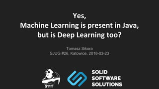 Yes,
Machine Learning is present in Java,
but is Deep Learning too?
Tomasz Sikora
SJUG #26, Katowice, 2018-03-23
 