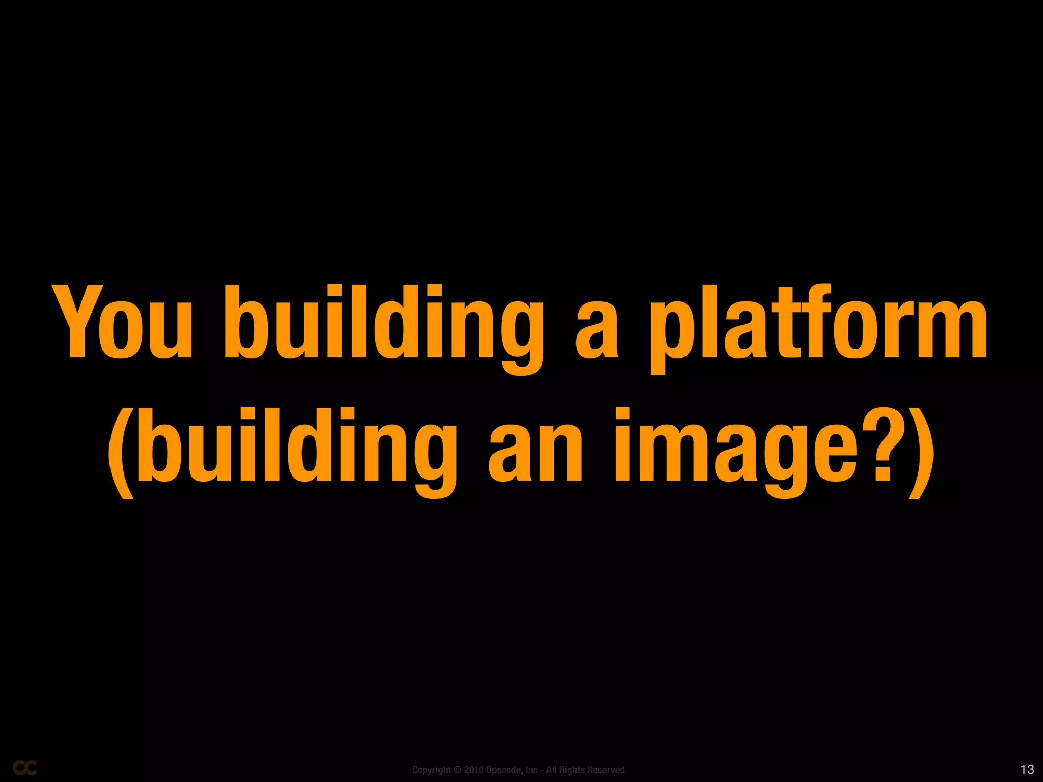 You building a platform
 (building an image?)

        Copyright © 2010 Opscode, Inc - All Rights Reserved   13
 