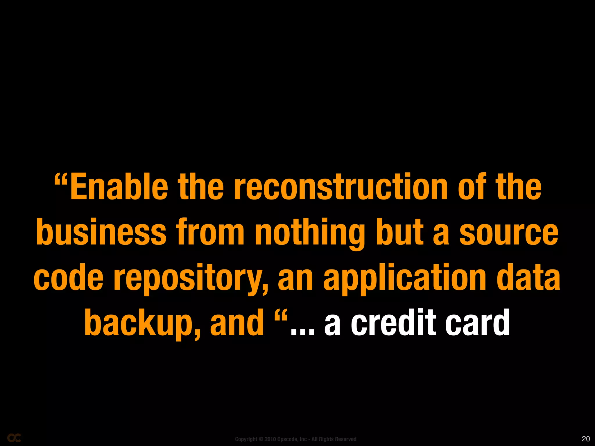 “Enable the reconstruction of the
business from nothing but a source
code repository, an application data
   backup, and “... a credit card

             Copyright © 2010 Opscode, Inc - All Rights Reserved   20
 