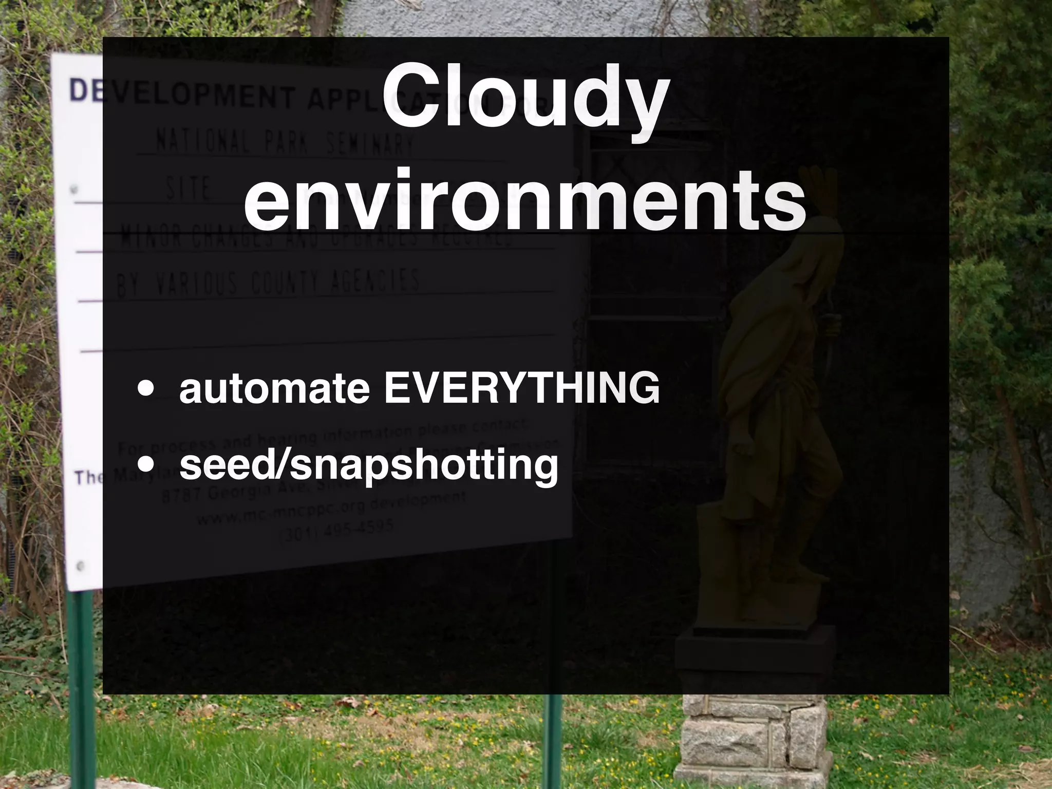 Cloudy
    environments

• automate EVERYTHING
• seed/snapshotting
 