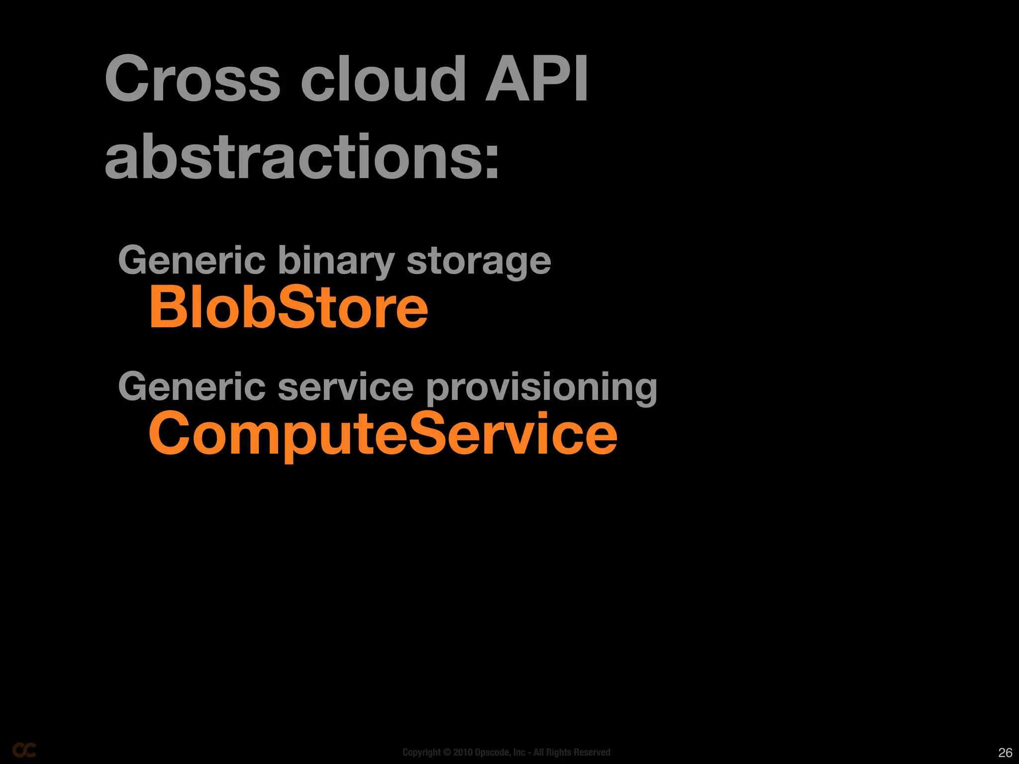 Cross cloud API
abstractions:
Generic binary storage
 BlobStore
Generic service provisioning
 ComputeService




              Copyright © 2010 Opscode, Inc - All Rights Reserved   26
 