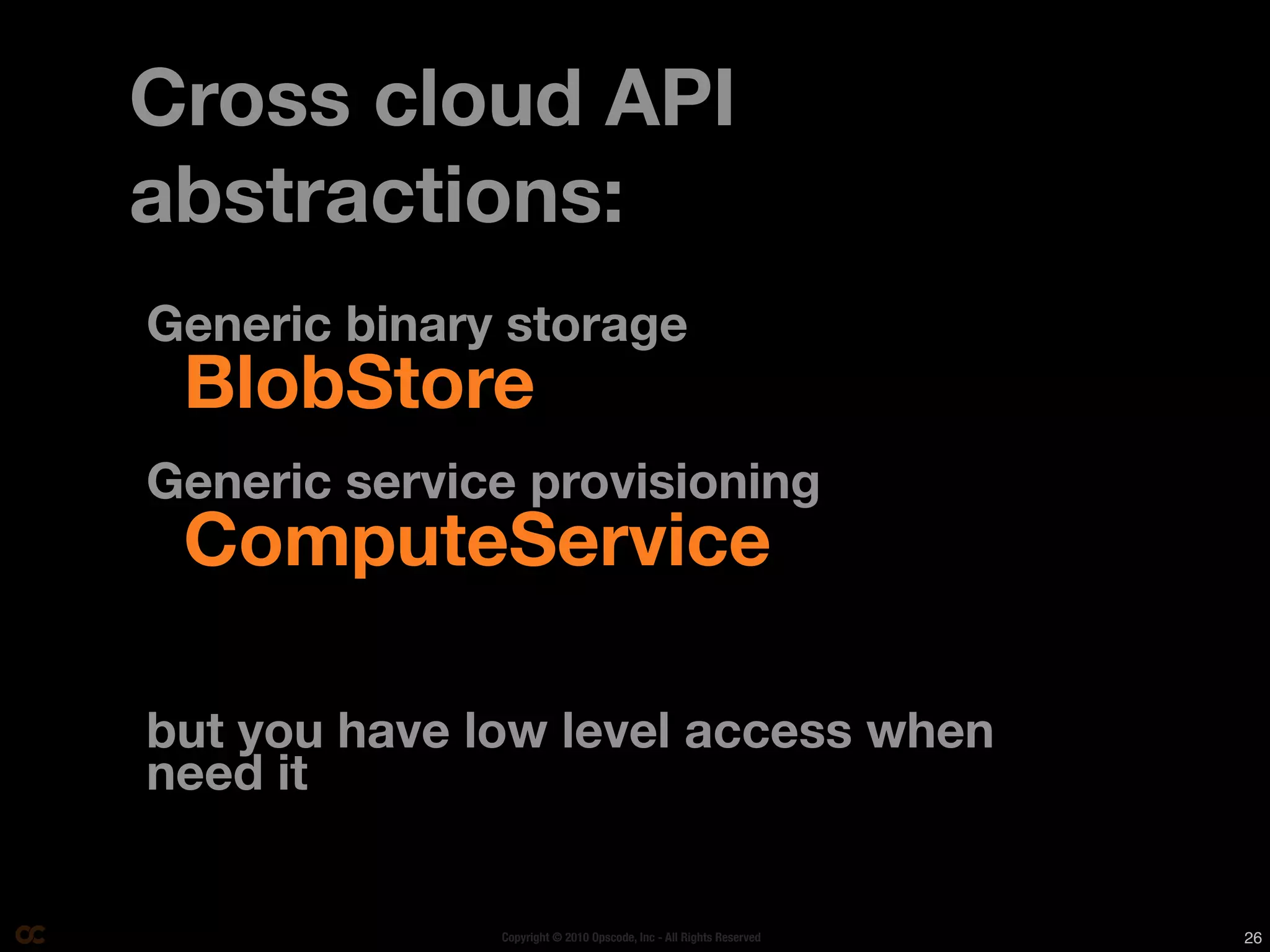 Cross cloud API
abstractions:
Generic binary storage
 BlobStore
Generic service provisioning
 ComputeService

but you have low level access when
need it


              Copyright © 2010 Opscode, Inc - All Rights Reserved   26
 