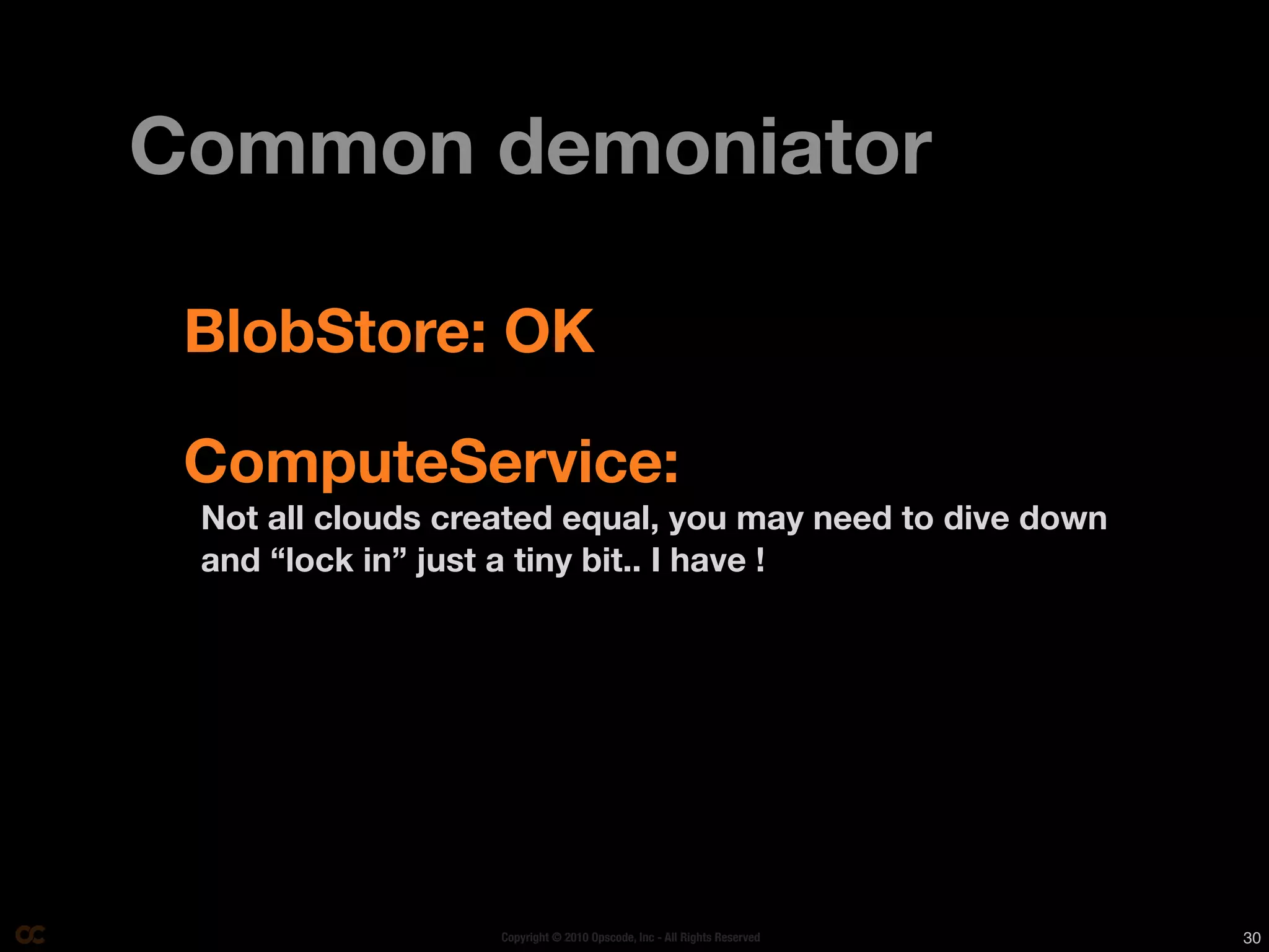 Common demoniator

 BlobStore: OK

 ComputeService:
 Not all clouds created equal, you may need to dive down
 and “lock in” just a tiny bit.. I have !




                   Copyright © 2010 Opscode, Inc - All Rights Reserved   30
 
