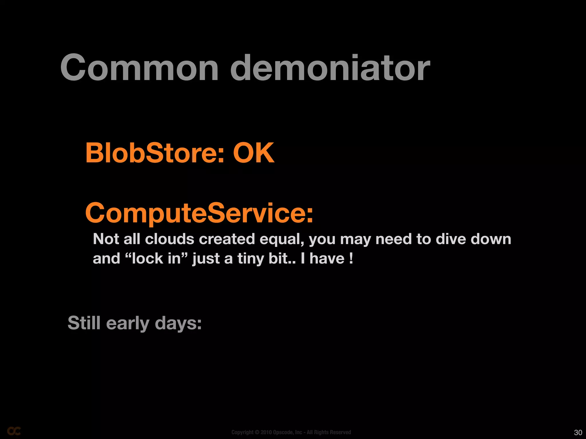 Common demoniator

  BlobStore: OK

  ComputeService:
   Not all clouds created equal, you may need to dive down
   and “lock in” just a tiny bit.. I have !



Still early days:




                     Copyright © 2010 Opscode, Inc - All Rights Reserved   30
 