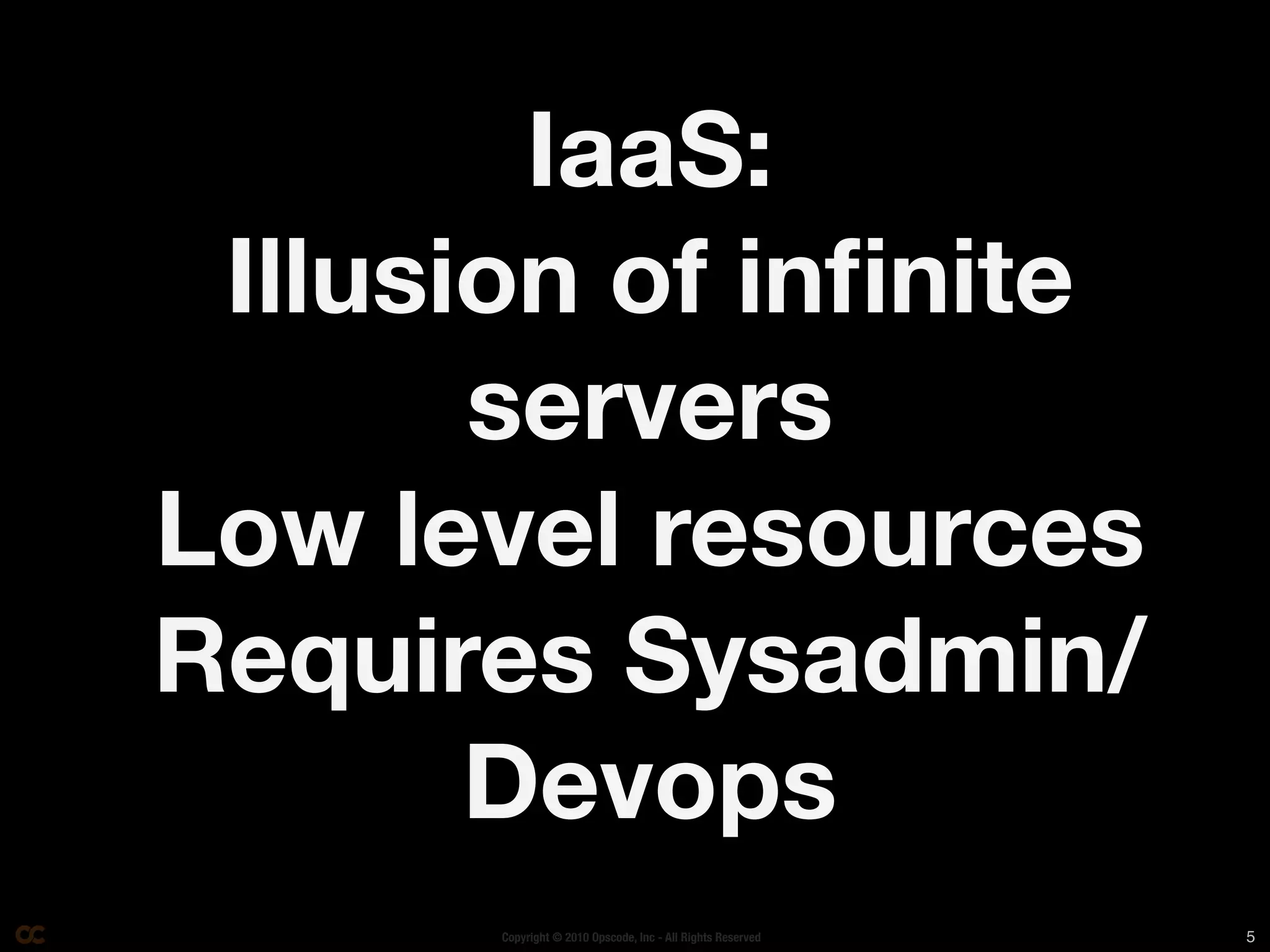 IaaS:
 Illusion of inﬁnite
       servers
Low level resources
Requires Sysadmin/
       Devops
       Copyright © 2010 Opscode, Inc - All Rights Reserved   5
 