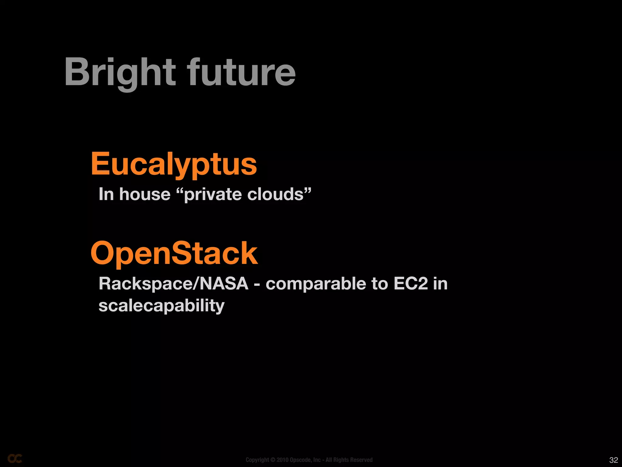 Bright future

 Eucalyptus
 In house “private clouds”


 OpenStack
 Rackspace/NASA - comparable to EC2 in
 scalecapability




                  Copyright © 2010 Opscode, Inc - All Rights Reserved   32
 