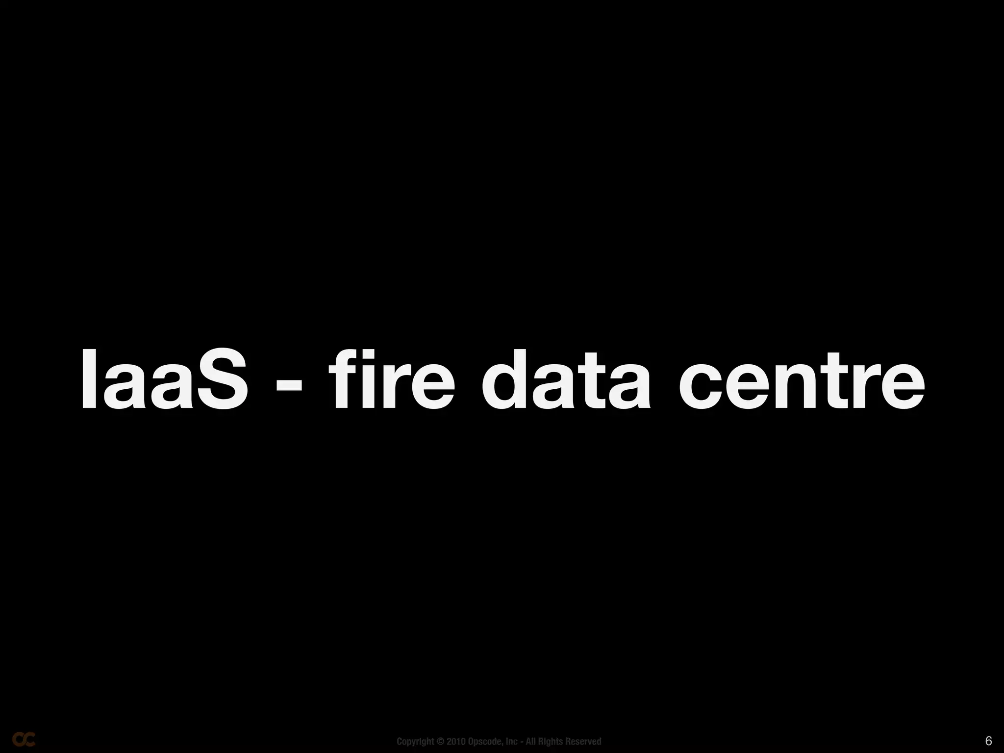 IaaS - ﬁre data centre



        Copyright © 2010 Opscode, Inc - All Rights Reserved   6
 