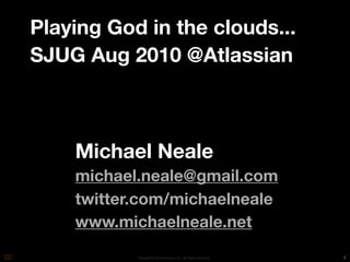 Playing God in the clouds...
SJUG Aug 2010 @Atlassian



    Michael Neale
    michael.neale@gmail.com
    twitter.com/michaelneale
    www.michaelneale.net
           Copyright © 2010 Opscode, Inc - All Rights Reserved   1
 