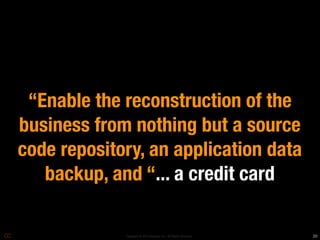 “Enable the reconstruction of the
business from nothing but a source
code repository, an application data
   backup, and “... a credit card

             Copyright © 2010 Opscode, Inc - All Rights Reserved   20
 