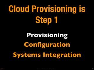 Cloud Provisioning is
       Step 1
    Provisioning
    Conﬁguration
 Systems Integration
       Copyright © 2010 Opscode, Inc - All Rights Reserved   21
 