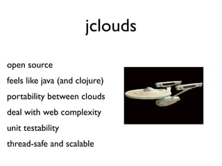 jclouds

open source
feels like java (and clojure)
portability between clouds
deal with web complexity
unit testability
thread-safe and scalable
 