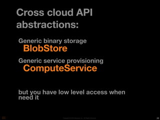 Cross cloud API
abstractions:
Generic binary storage
 BlobStore
Generic service provisioning
 ComputeService

but you have low level access when
need it


              Copyright © 2010 Opscode, Inc - All Rights Reserved   26
 