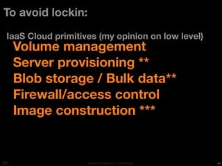 To avoid lockin:

IaaS Cloud primitives (my opinion on low level)
 Volume management
 Server provisioning **
 Blob storage / Bulk data**
 Firewall/access control
 Image construction ***


                   Copyright © 2010 Opscode, Inc - All Rights Reserved   31
 