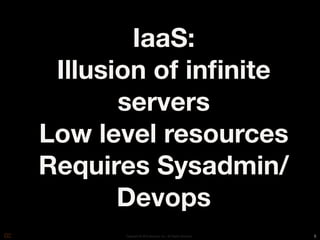 IaaS:
 Illusion of inﬁnite
       servers
Low level resources
Requires Sysadmin/
       Devops
       Copyright © 2010 Opscode, Inc - All Rights Reserved   5
 