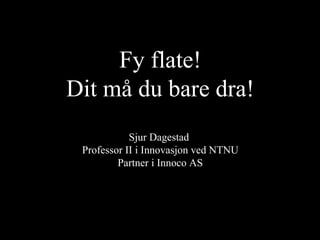 Fy flate! Dit må du bare dra! Sjur Dagestad  Professor II i Innovasjon ved NTNU Partner i Innoco AS M 10 