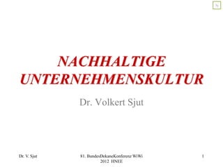 Sj

NACHHALTIGE
UNTERNEHMENSKULTUR
Dr. Volkert Sjut

Dr. V. Sjut

81. BundesDekaneKonferenz WiWi
2012 HNEE

1

 
