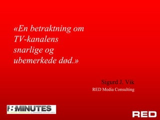 «En betraktning om TV-kanalens snarlige og ubemerkede død.» Sigurd J. Vik RED Media Consulting 