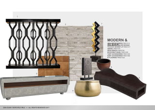 ALL RIGHTS RESERVED 2017
MODERN &
SLEEK
1|MAJESTIC SCREEN P#001014
2|FW SWEDEN SILVER MOSAIC
P#000689 3|CHEST LP P#001517
4|BOWL P#001479
5|EXO BENCH P#000790
6|COCONUT BOWL P#001408
7|ART ACCESSORIES P#001329
8|ART ACCESSORIES P#001398
9| FLOORING P#0001425
2
5
6
7
8
1
3
9
4
 