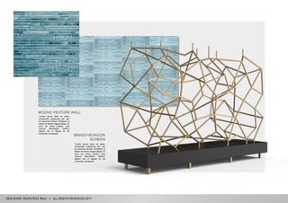 ALL RIGHTS RESERVED 2017
BRASS HEXAGON
SCREEN
"Lorem ipsum dolor sit amet,
consectetur adipiscing elit, sed
do eiusmod tempor incididunt ut
labore et dolore magna aliqua. Ut
enim ad minim veniam, quis
nostrud exercitation ullamco
laboris nisi ut aliquip ex ea
commodo consequat.
MOZAIC FEATURE WALL
"Lorem ipsum dolor sit amet,
consectetur adipiscing elit, sed
do eiusmod tempor incididunt ut
labore et dolore magna aliqua. Ut
enim ad minim veniam, quis
nostrud exercitation ullamco
laboris nisi ut aliquip ex ea
commodo consequat.
 