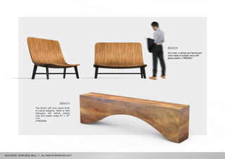ALL RIGHTS RESERVED 2017
Arm chair, a refined and flamboyant
chair made of sungkai wood with
jigsaw pattern | P#000661
BENCH
Tide Bench with pure nature thrills
its natural elegance. Made of solid
mahogany with natural coating
color and modern shape 87” x 67”
x 24”
| P#000286
BENCH
 