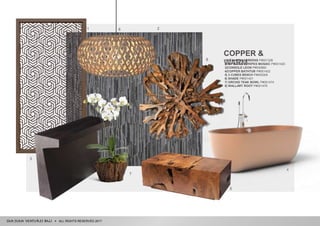 ALL RIGHTS RESERVED 2017
COPPER &
WARM1|HEXAGON SCREENS P#001326
2|FW BLACK STRIPES MOSAIC P#001420
3|CONSOLE LEON P#000860
4|COPPER BATHTUB P#001422
5| 3 CUBES BENCH P#000309
6| SHADE P#001421
7| ORCHID TEAK BOWL P#001474
8| WALLART ROOT P#001476
4
8
1 26
7
5
3
 