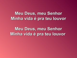 Meu Deus, meu SenhorMeu Deus, meu Senhor
Minha vida é pra teu louvorMinha vida é pra teu louvor
Meu Deus, meu SenhorMeu Deus, meu Senhor
Minha vida é pra teu louvorMinha vida é pra teu louvor
 