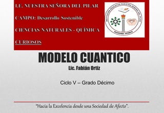 Ciclo V – Grado Décimo
“Hacia la Excelencia desde una Sociedad de Afecto”.
MODELO CUANTICO
Lic. Fabián Ortiz
 