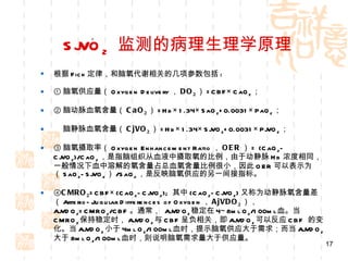 SjVO 2   监测的病理生理学原理 根据 Fick 定律，和脑氧代谢相关的几项参数包括 : ① 脑氧供应量（ Oxygen Delivery ， DO 2 ） =CBF×CaO 2 ； ② 脑动脉血氧含量（ CaO 2 ） =Hb×1.34×SaO 2 +0.0031×PaO 2 ； 脑静脉血氧含量（ CjVO 2 ） =Hb×1.34×SjVO 2 +0.0031×PjVO 2 ； ③ 脑氧摄取率（ Oxygen Enhancement Ratio ， OER ） = (CaO 2 -CjVO 2 )/CaO 2 ，是指脑组织从血液中摄取氧的比例，由于动静脉 Hb 浓度相同，一般情况下血中溶解的氧含量占总血氧含量比例很小，因此 OER 可以表示为（ SaO 2 -SjVO 2 ） /SaO 2 ，是反映脑氧供应的另一间接指标。 ④ CMRO 2 =CBF×(CaO 2 -CjVO 2 );  其中 (CaO 2 -CjVO 2 ) 又称为动静脉氧含量差（ Arterio-Jugular Differences of Oxygen ， AjVDO 2 ），  AjVDO 2 =CMRO 2 /CBF 。通常，  AjVDO 2 稳定在 4~8ml O 2 /100ml 血。当 CMRO 2 保持稳定时， AjVDO 2 与 CBF 呈负相关，即 AjVDO 2 可以反应 CBF  的变化。当 AjVDO 2 小于 4ml O 2 /100ml 血时，提示脑氧供应大于需求；而当 AjVDO 2 大于 8ml O 2 /100ml 血时，则说明脑氧需求量大于供应量。 。 