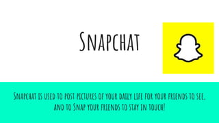Snapchat
Snapchat is used to post pictures of your daily life for your friends to see,
and to Snap your friends to stay in touch!
 