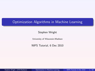 Optimization Algorithms in Machine Learning

                                    Stephen Wright

                              University of Wisconsin-Madison


                              NIPS Tutorial, 6 Dec 2010




Stephen Wright (UW-Madison)      Optimization in Machine Learning   NIPS Tutorial, 6 Dec 2010   1 / 82
 