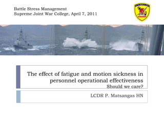 Battle Stress Management
Supreme Joint War College, April 7, 2011




      The effect of fatigue and motion sickness in
               personnel operational effectiveness
                                           Should we care?
                                    LCDR P. Matsangas HN
 