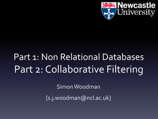 Part 1: Non Relational Databases
Part 2: Collaborative Filtering
          Simon Woodman
       [s.j.woodman@ncl.ac.uk]
 