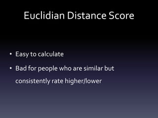 Euclidian Distance Score


• Easy to calculate

• Bad for people who are similar but
  consistently rate higher/lower
 
