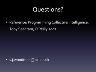 Questions?
• Reference: Programming Collective Intelligence,
  Toby Seagram, O’Reilly 2007




• s.j.woodman@ncl.ac.uk
 
