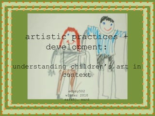 artistic practices + development:understanding children’s art in contextedpsy502winter 2010sarahj. ward 