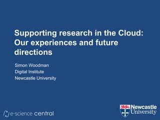 Supporting research in the Cloud:
Our experiences and future
directions
Simon Woodman
Digital Institute
Newcastle University
 