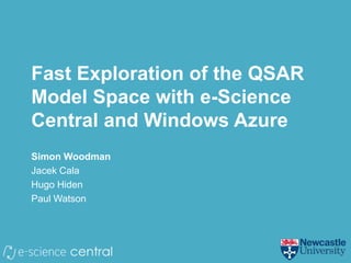 Fast Exploration of the QSAR
Model Space with e-Science
Central and Windows Azure
Simon Woodman
Jacek Cala
Hugo Hiden
Paul Watson
 