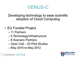 VENUS-C
  Developing technology to ease scientific
      adoption of Cloud Computing

• EU Funded Project
  – 11 Partners
  – 5 Technology/Infrastructure
  – 6 Scenario Partners
  – Open Call – 20 Pilot Studies
  – May 2010 to May 2012
 
