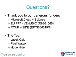 Questions?
• Thank you to our generous funders
  – Microsoft Cloud 4 Science
  – EU FP7 - VENUS-C (RI-261565)
  – RCUK – SiDE (EP/G066019/1)

• The Team
  – Jacek Cala
  – Paul Watson
  – Hugo Hiden
 