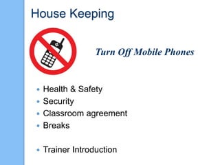 House Keeping
 Health & Safety
 Security
 Classroom agreement
 Breaks
 Trainer Introduction
Turn Off Mobile Phones
 