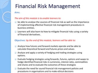 Financial Risk Management
Aims:
The aim of this module is to enable learners to:
 be able to analyse the sources of finan...