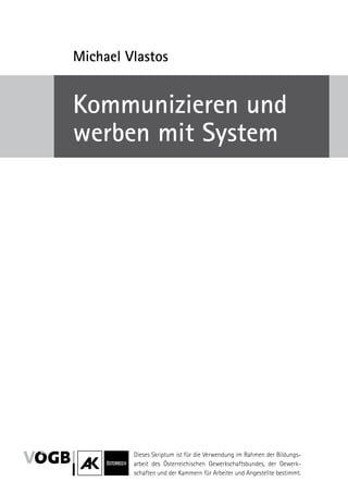 Dieses Skriptum ist für die Verwendung im Rahmen der Bildungs-
arbeit des Österreichischen ­Gewerkschaftsbundes, der Gewerk-
schaften und der Kammern für Arbeiter und Angestellte bestimmt.
Michael Vlastos
Kommunizieren und
werben mit System
 