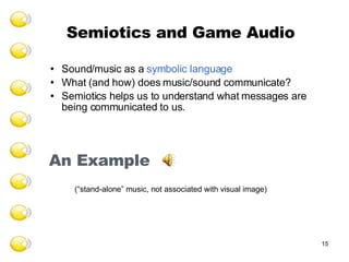 Semiotics and Game Audio Sound/music as a  symbolic language What (and how) does music/sound communicate? Semiotics helps us to understand what messages are being communicated to us.  An Example (“stand-alone” music, not associated with visual image) 