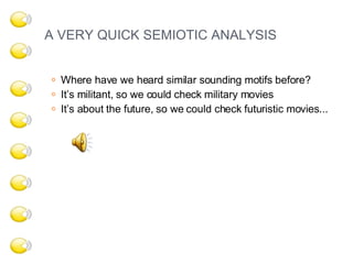 A VERY QUICK SEMIOTIC ANALYSIS Where have we heard similar sounding motifs before? It’s militant, so we could check military movies It’s about the future, so we could check futuristic movies... 