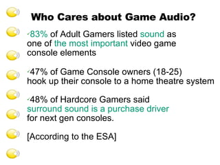 83%  of Adult Gamers listed  sound  as  one of  the most important  video game  console elements 47% of Game Console owners (18-25)  hook up their console to a home theatre system 48% of Hardcore Gamers said surround sound is a purchase driver for next gen consoles. [According to the ESA] Who Cares about Game Audio? 